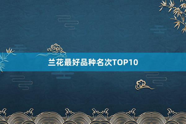 兰花最好品种名次TOP10